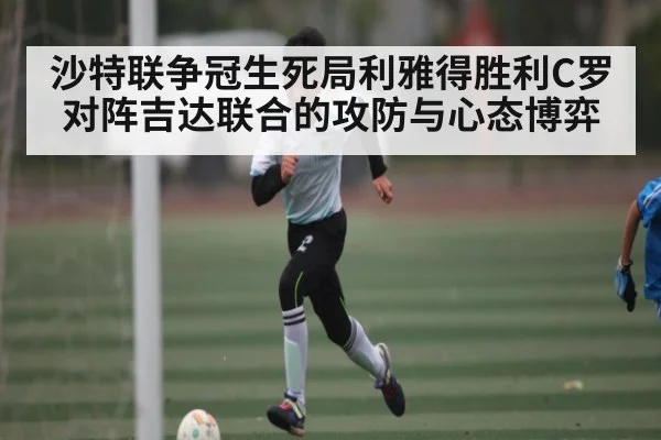 沙特联争冠生死局利雅得胜利C罗对阵吉达联合的攻防与心态博弈