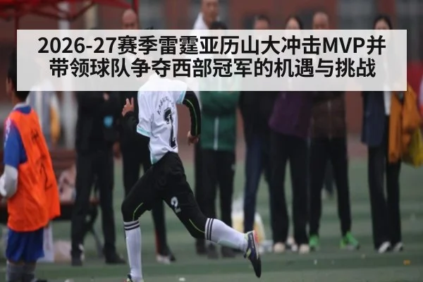2026-27赛季雷霆亚历山大冲击MVP并带领球队争夺西部冠军的机遇与挑战