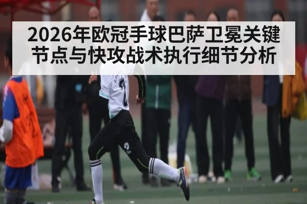 2026年欧冠手球巴萨卫冕关键节点与快攻战术执行细节分析