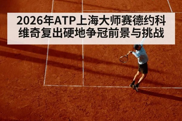 2026年ATP上海大师赛德约科维奇复出硬地争冠前景与挑战
