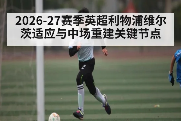 2026-27赛季英超利物浦维尔茨适应与中场重建关键节点